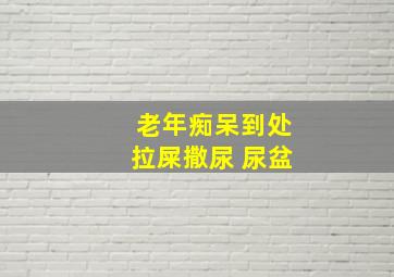 老年痴呆到处拉屎撒尿 尿盆